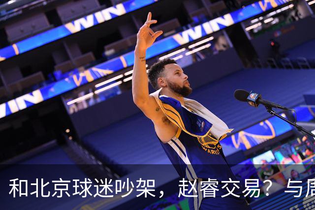 和北京球迷吵架，赵睿交易？与周琦互动，谁留意他表态，去向被曝光