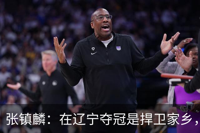 张镇麟：在辽宁夺冠是捍卫家乡，来上海拿冠军证明我换队也可以赢
