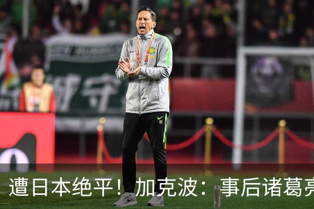 遭日本绝平！加克波：事后诸葛亮很容易，我们并没有因换人输球